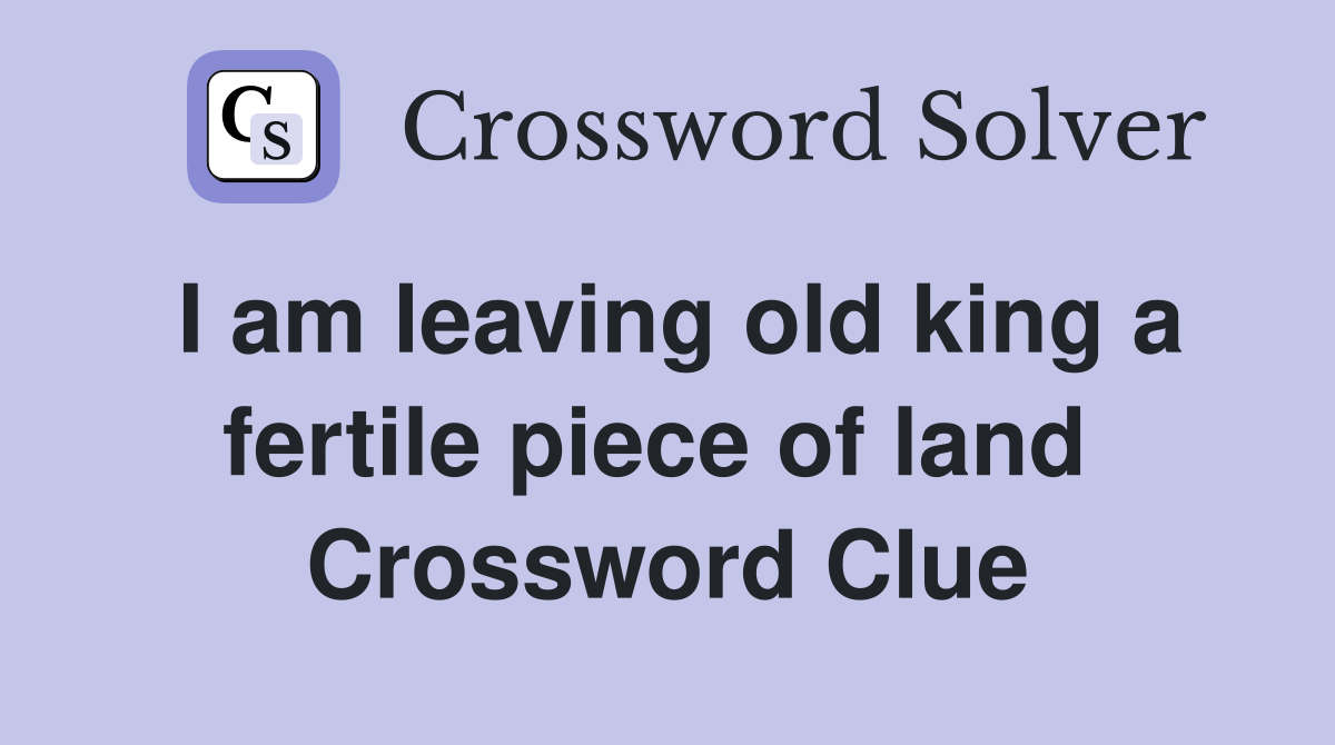 I am leaving old king a fertile piece of land  Crossword Clue
