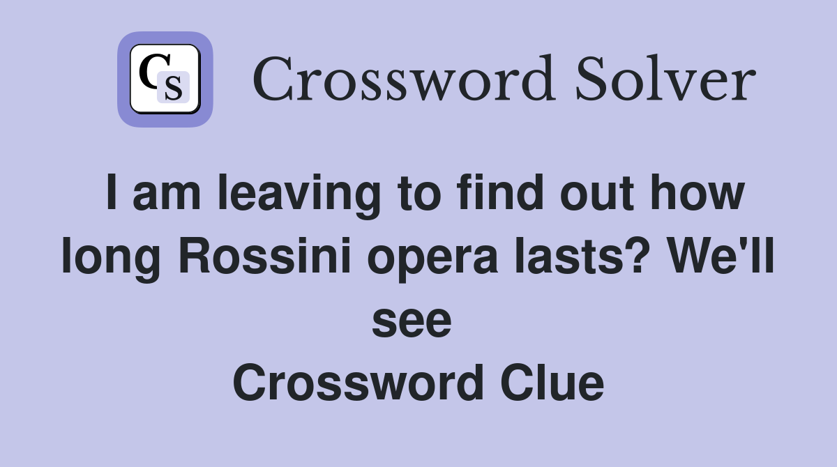 I am leaving to find out how long Rossini opera lasts? We'll see  Crossword Clue