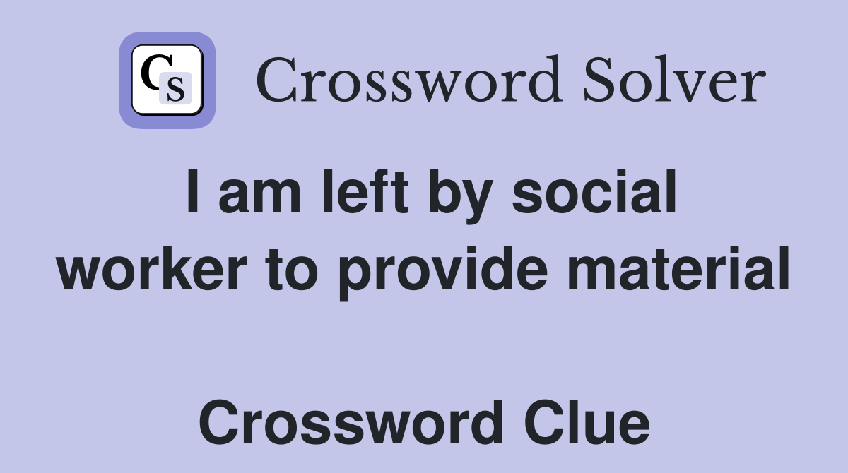 I am left by social worker to provide material  Crossword Clue