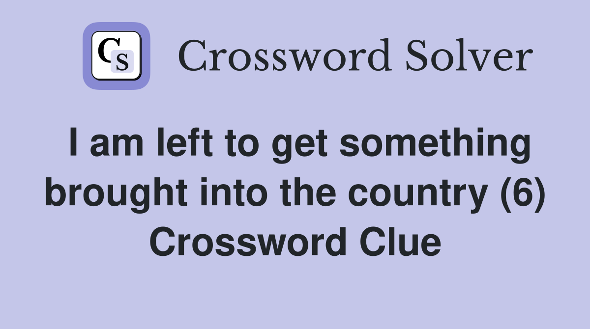I am left to get something brought into the country (6) Crossword Clue