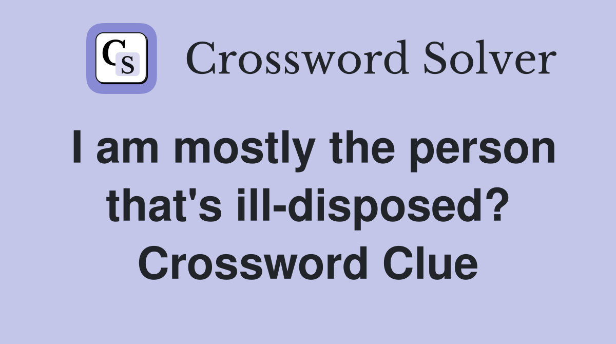 I am mostly the person that's ill-disposed? Crossword Clue