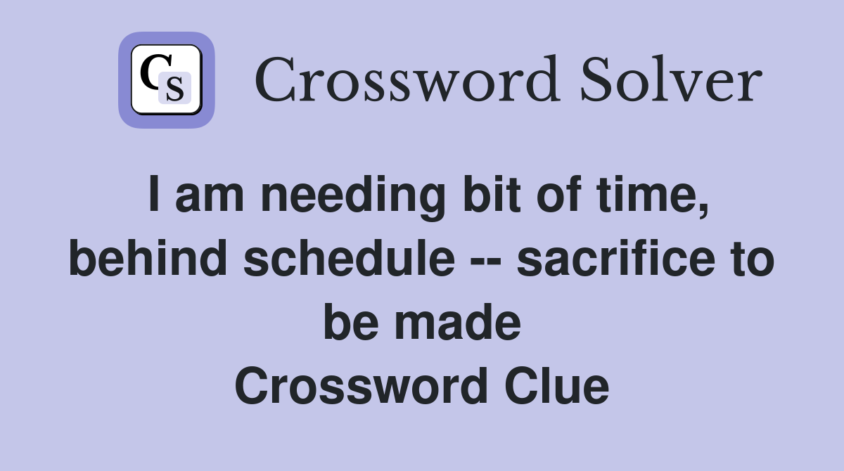 I am needing bit of time, behind schedule -- sacrifice to be made Crossword Clue