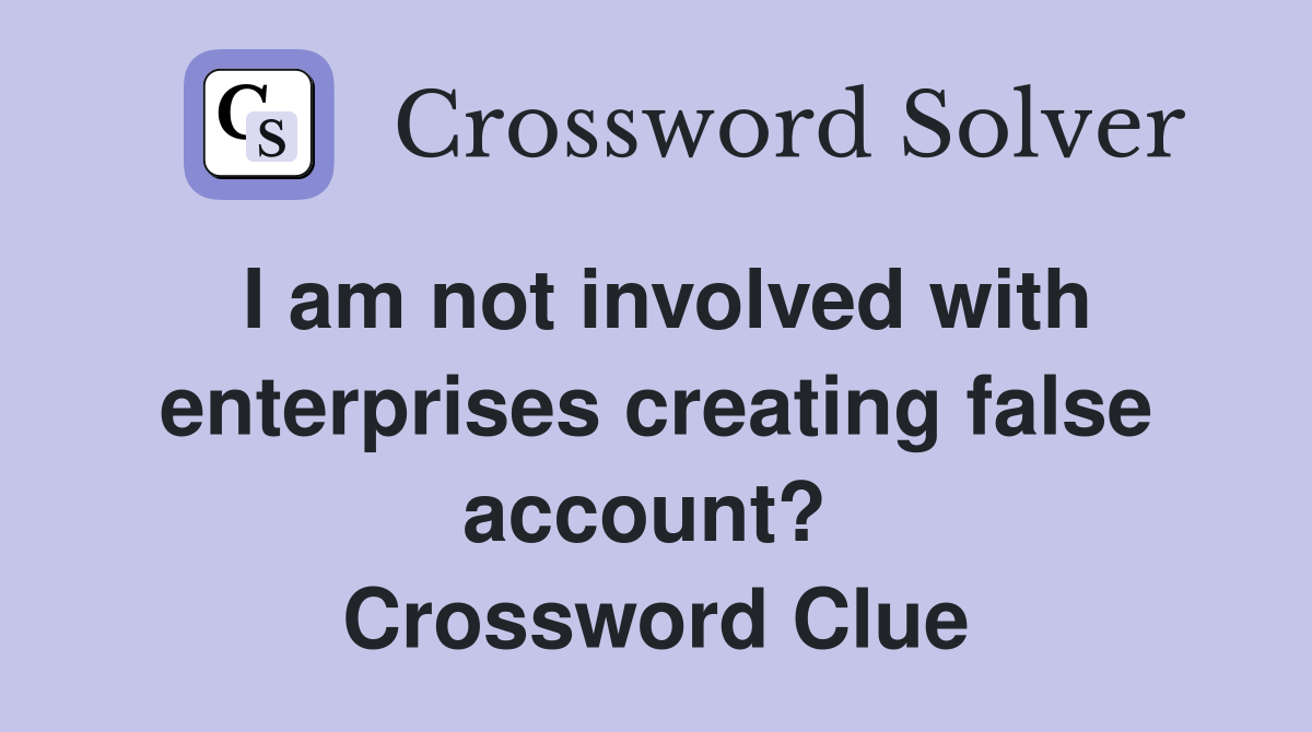 I am not involved with enterprises creating false account?  Crossword Clue