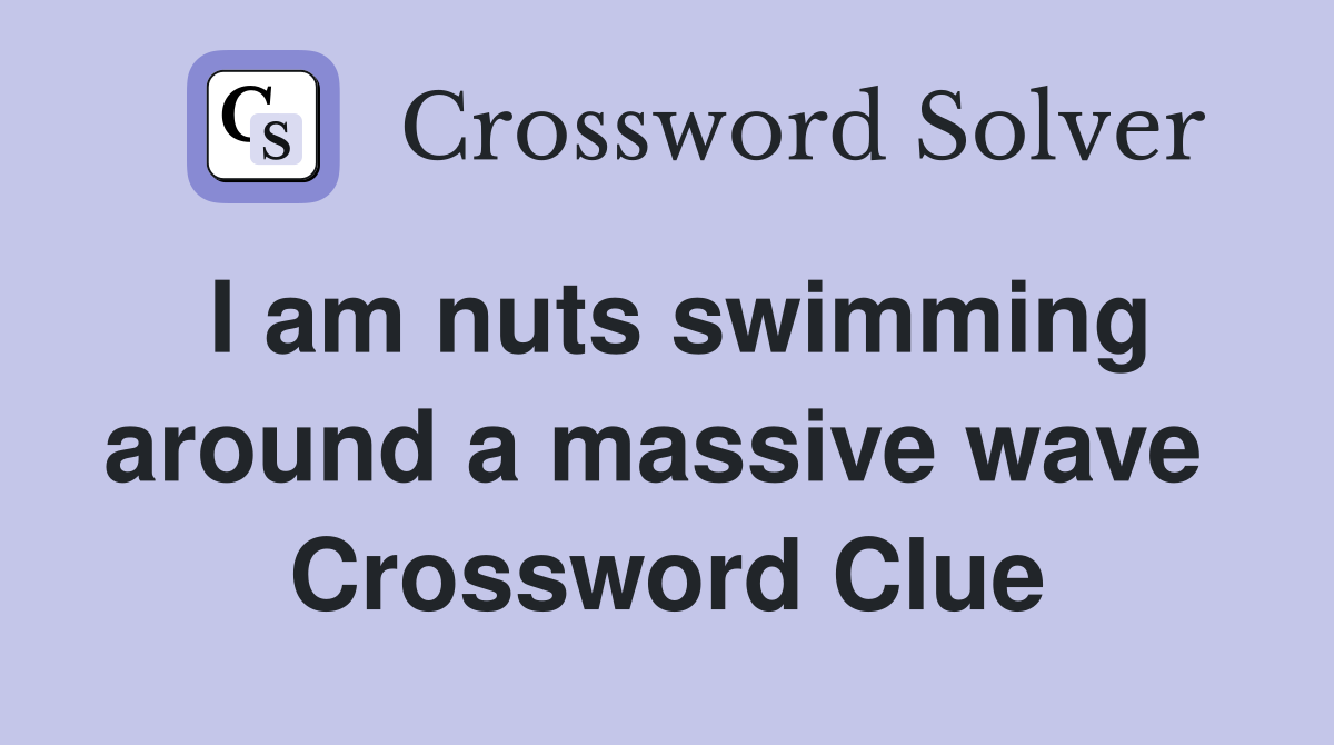 I am nuts swimming around a massive wave  Crossword Clue