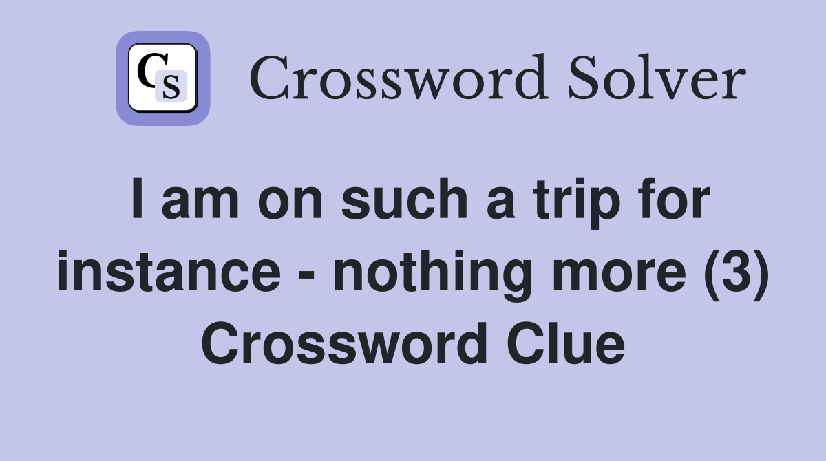 I am on such a trip for instance - nothing more (3) Crossword Clue