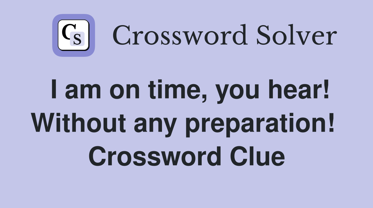 I am on time, you hear! Without any preparation!  Crossword Clue