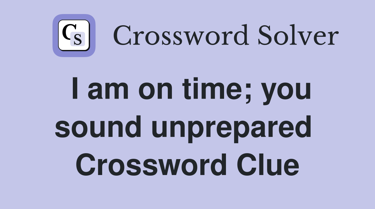 I am on time; you sound unprepared  Crossword Clue