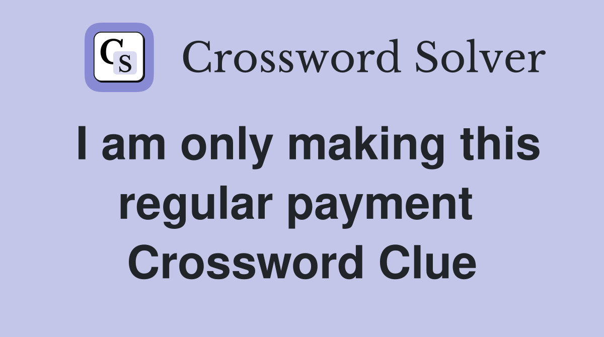 I am only making this regular payment  Crossword Clue