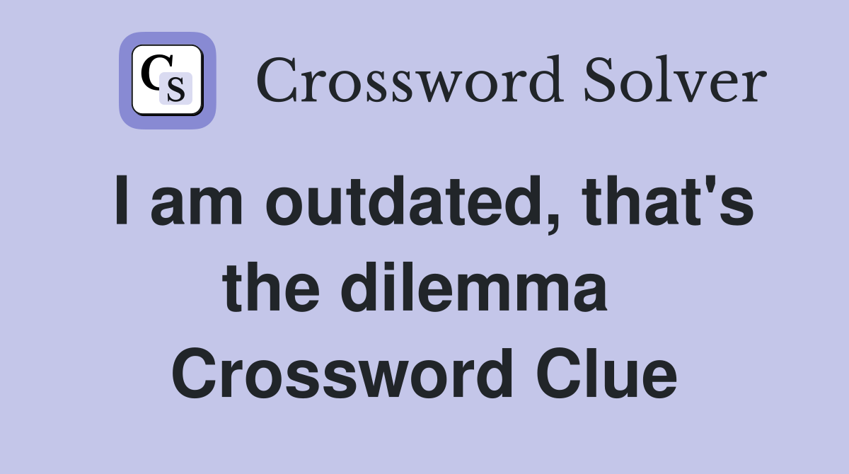 I am outdated, that's the dilemma  Crossword Clue
