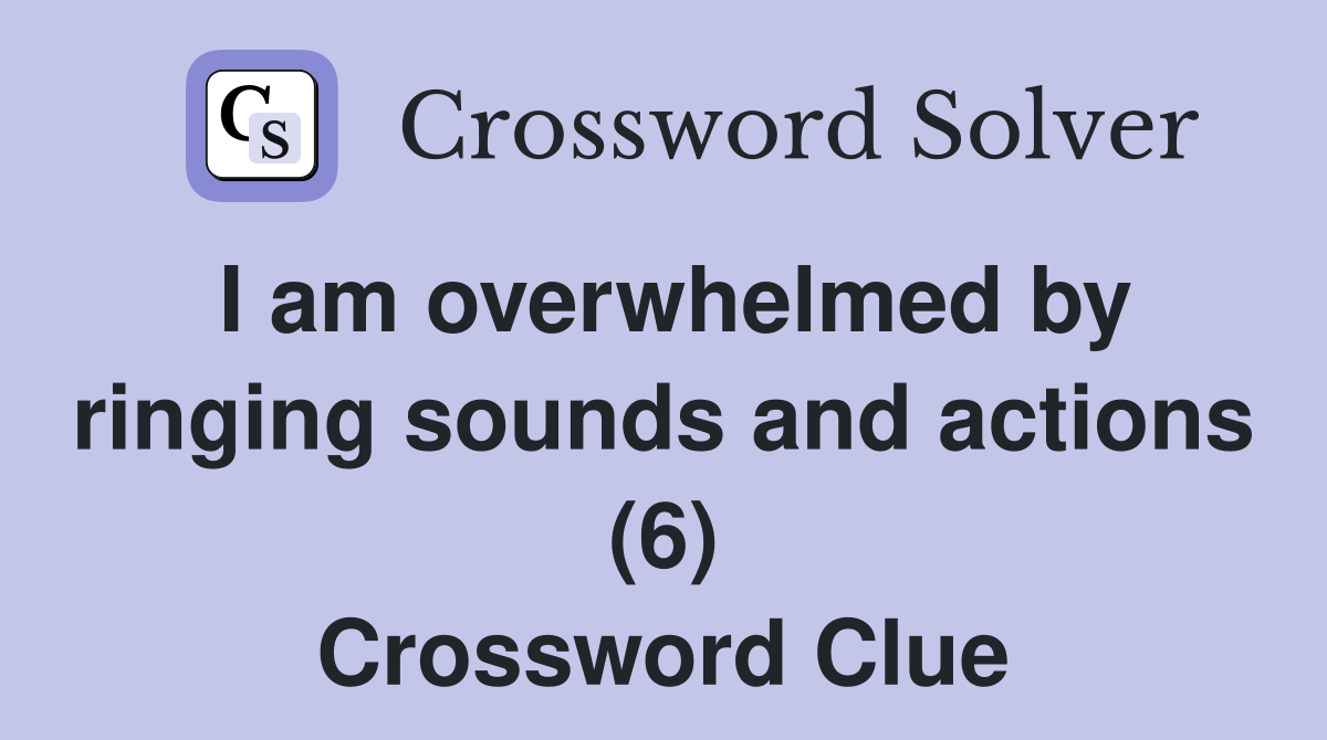 I am overwhelmed by ringing sounds and actions (6) Crossword Clue