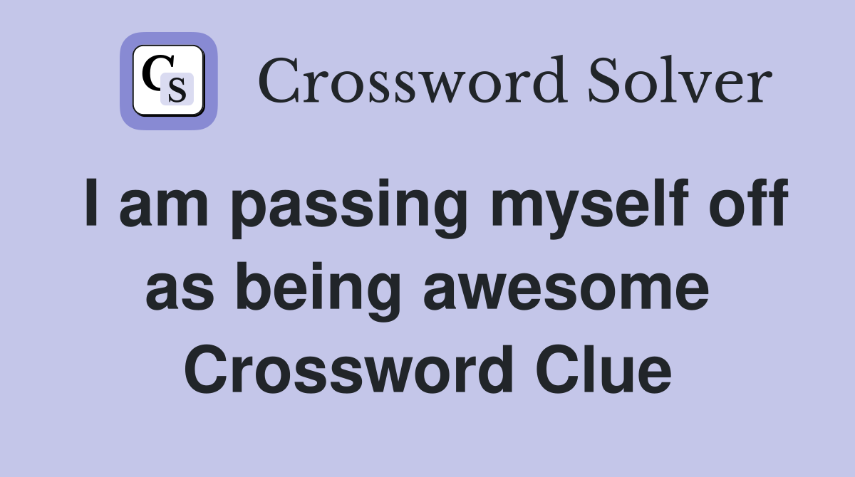 I am passing myself off as being awesome Crossword Clue