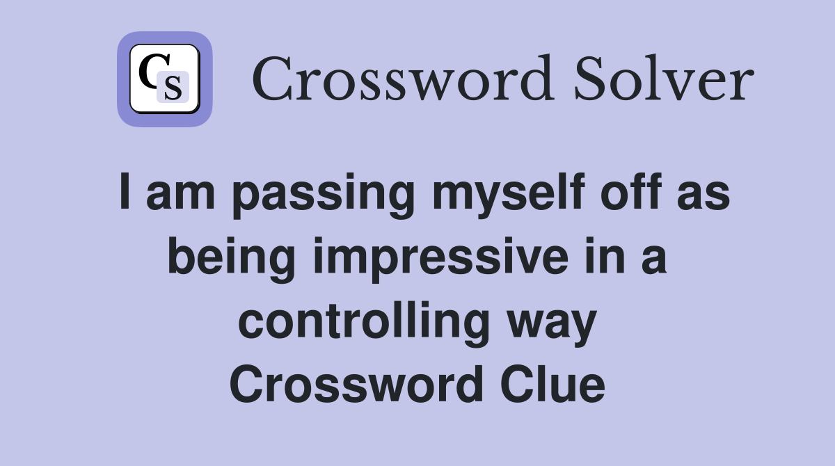 I am passing myself off as being impressive in a controlling way Crossword Clue