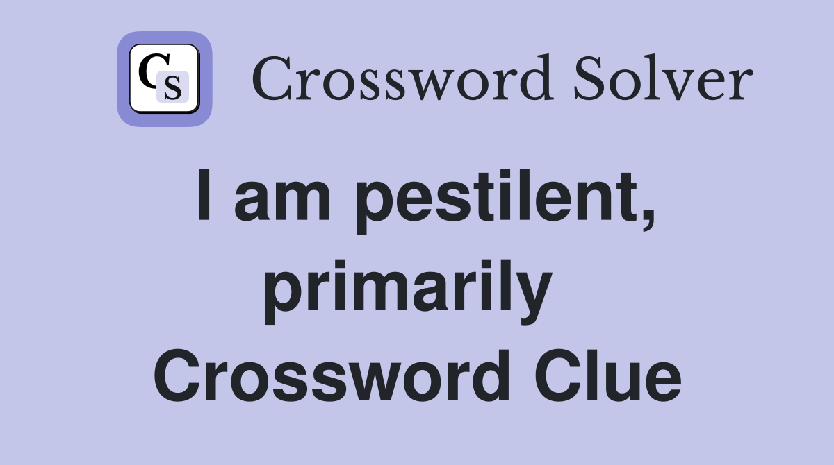 I am pestilent, primarily  Crossword Clue