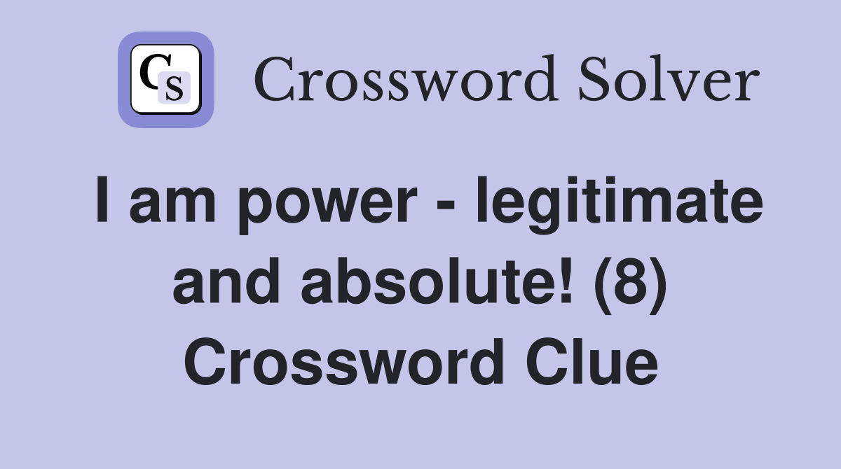 I am power - legitimate and absolute! (8) Crossword Clue