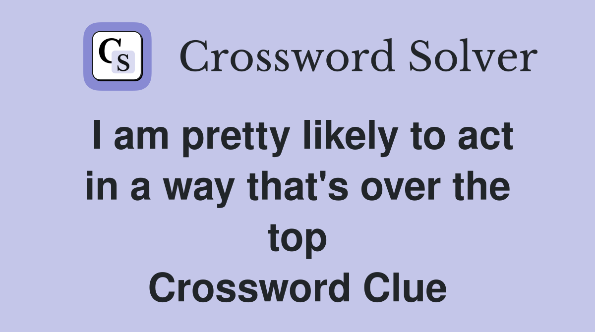 I am pretty likely to act in a way that's over the top Crossword Clue
