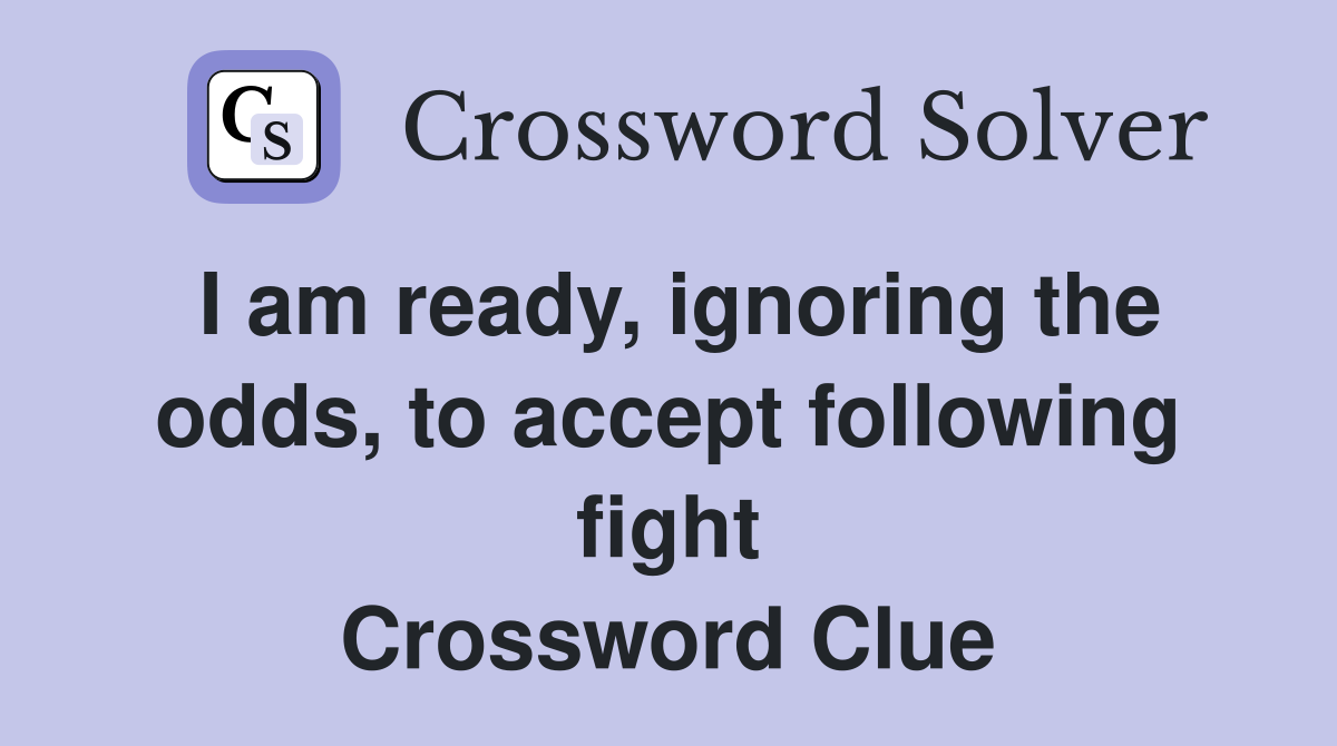 I am ready, ignoring the odds, to accept following fight Crossword Clue