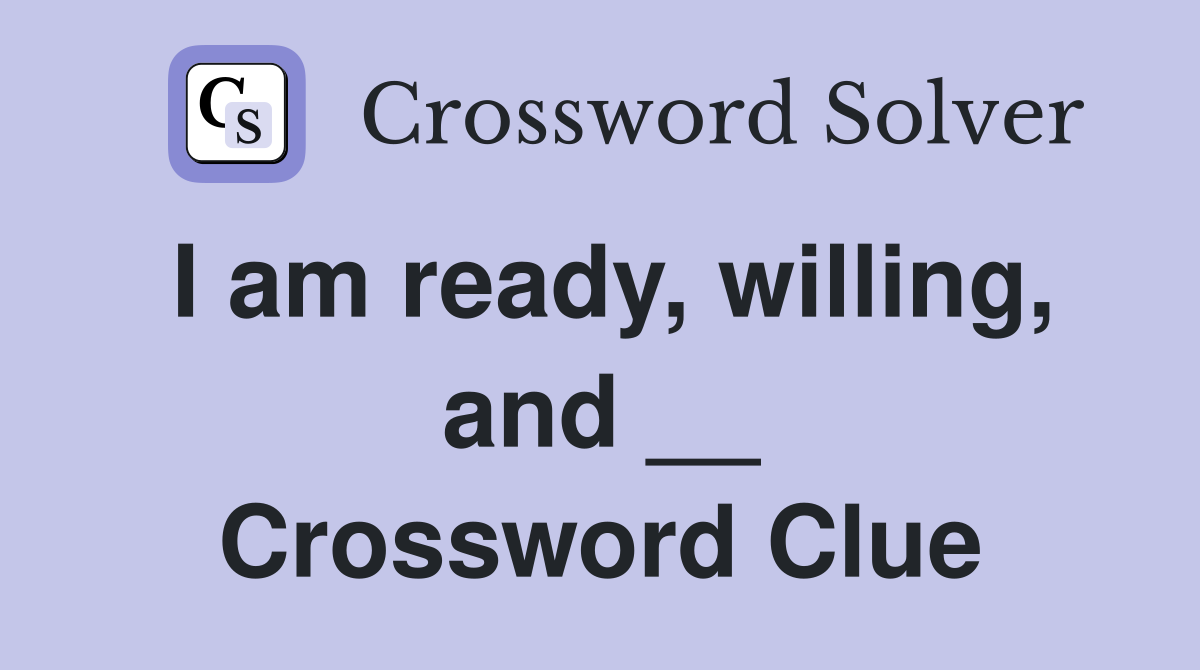I am ready, willing, and __ Crossword Clue