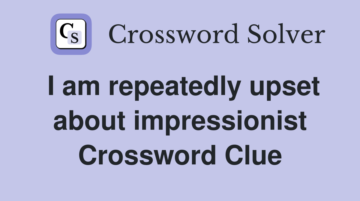 I am repeatedly upset about impressionist Crossword Clue