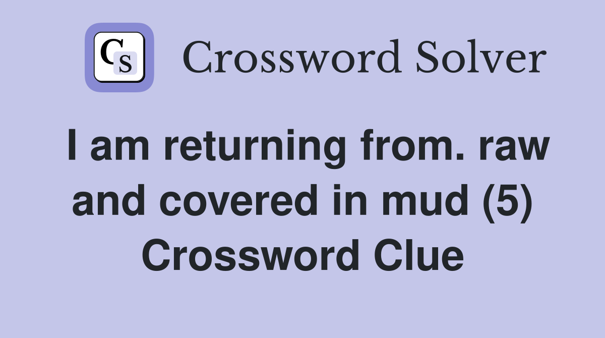 I am returning from. raw and covered in mud (5) Crossword Clue