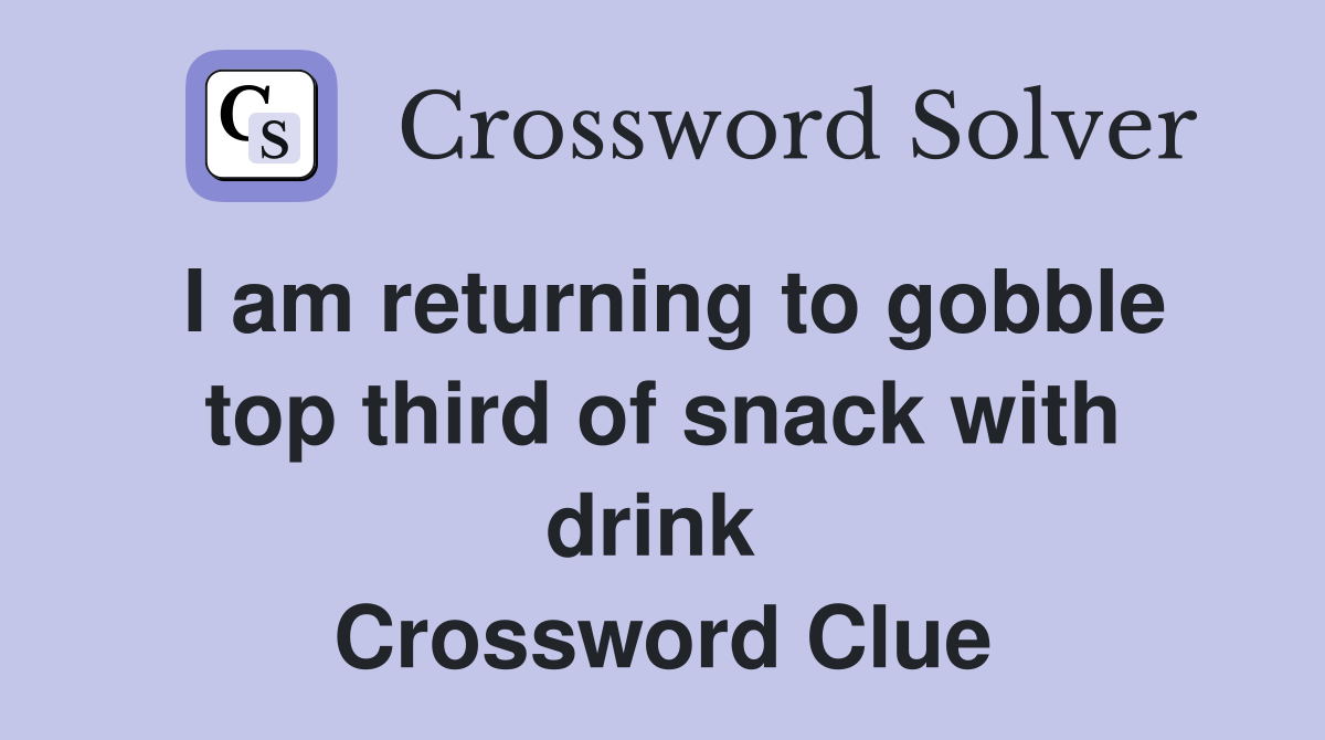 I am returning to gobble top third of snack with drink  Crossword Clue