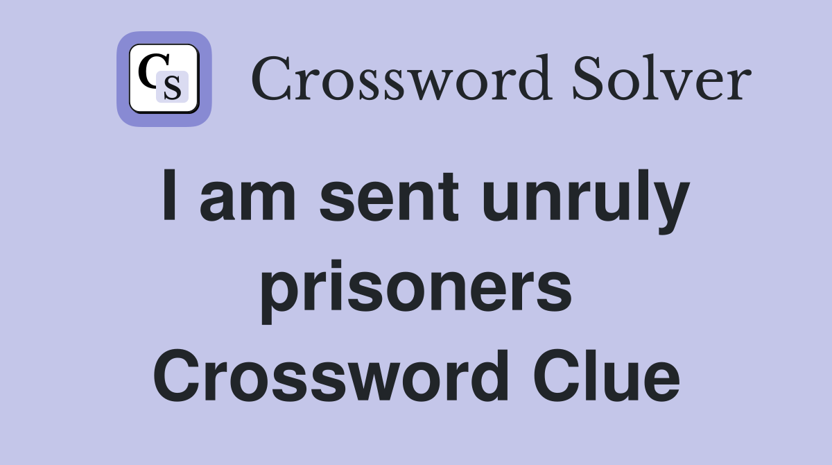 I am sent unruly prisoners Crossword Clue