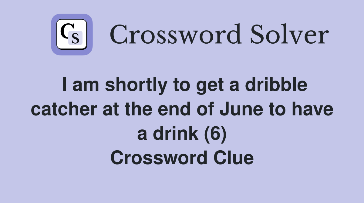 I am shortly to get a dribble catcher at the end of June to have a drink (6) Crossword Clue