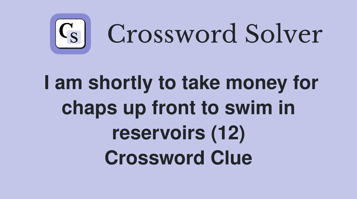 I am shortly to take money for chaps up front to swim in reservoirs (12) Crossword Clue