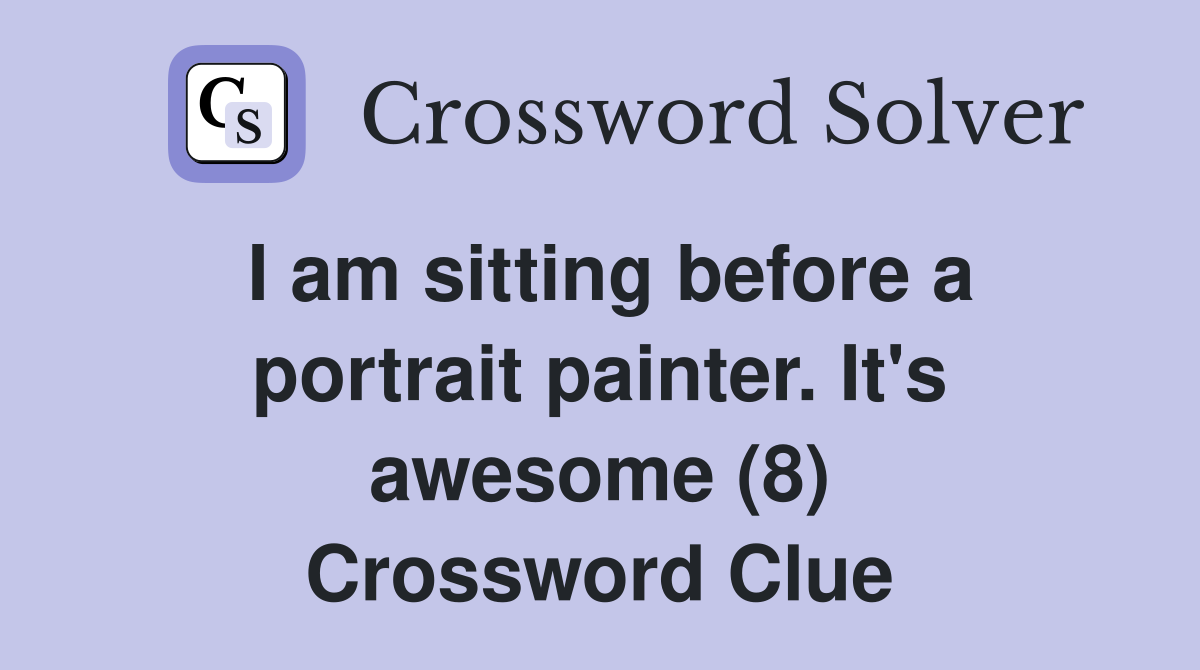 I am sitting before a portrait painter. It's awesome (8) Crossword Clue