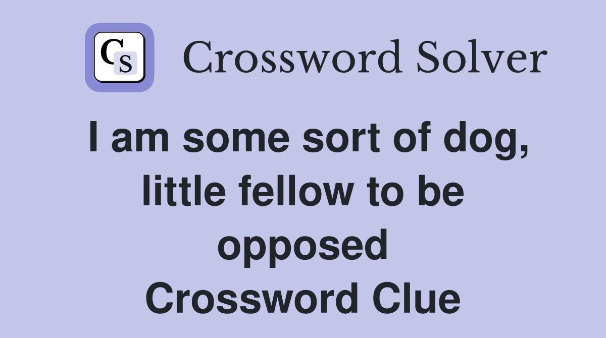 I am some sort of dog, little fellow to be opposed Crossword Clue