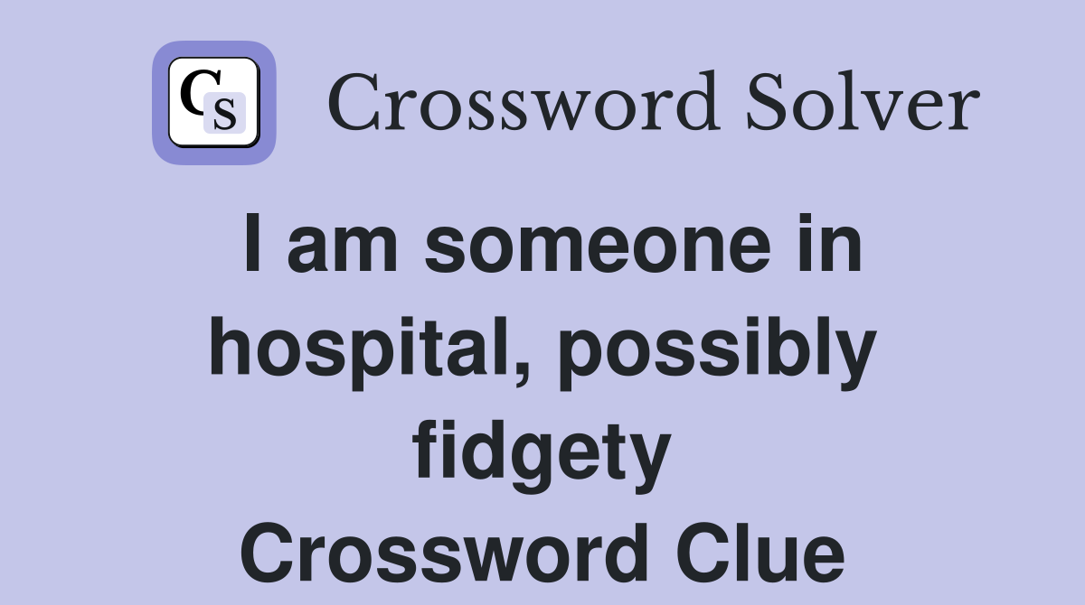 I am someone in hospital, possibly fidgety Crossword Clue