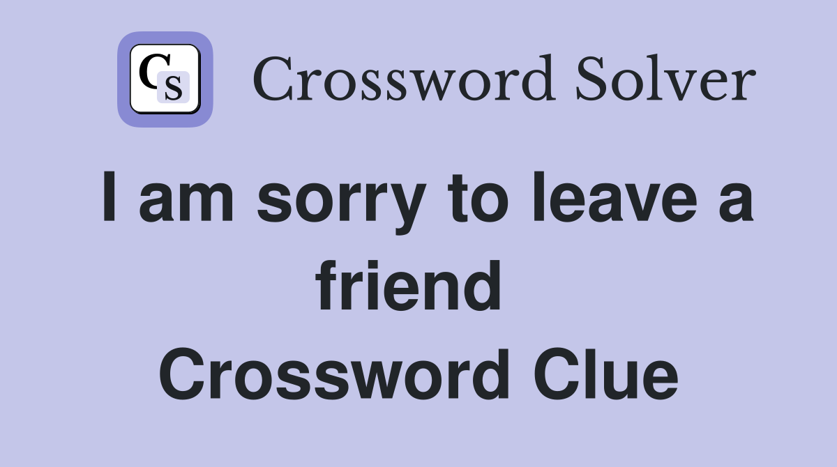 I am sorry to leave a friend  Crossword Clue