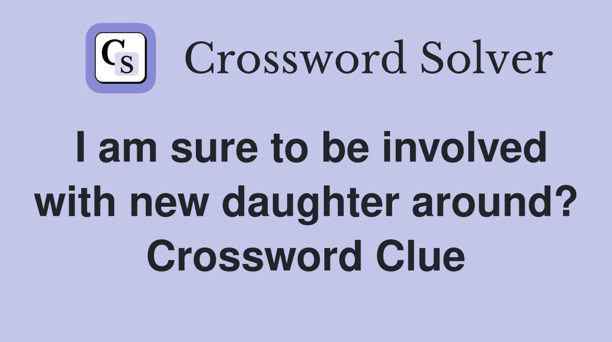 I am sure to be involved with new daughter around? Crossword Clue