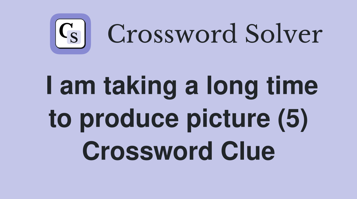 I am taking a long time to produce picture (5) Crossword Clue
