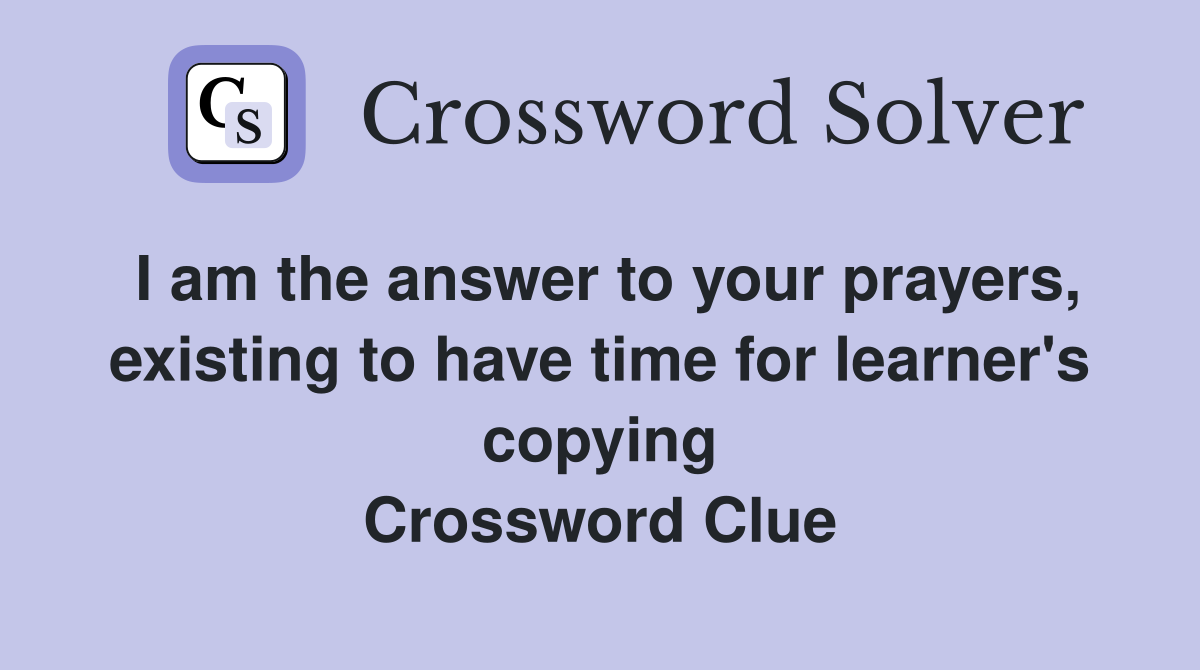 I am the answer to your prayers, existing to have time for learner's copying Crossword Clue