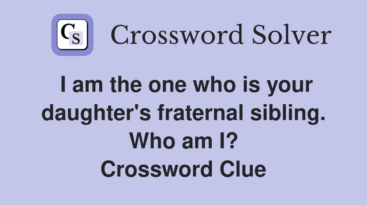 I am the one who is your daughter's fraternal sibling. Who am I? Crossword Clue