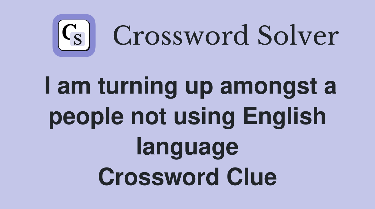 I am turning up amongst a people not using English language Crossword Clue