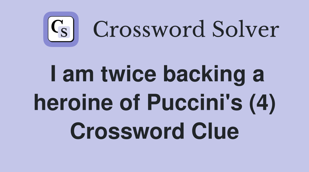 I am twice backing a heroine of Puccini's (4) Crossword Clue