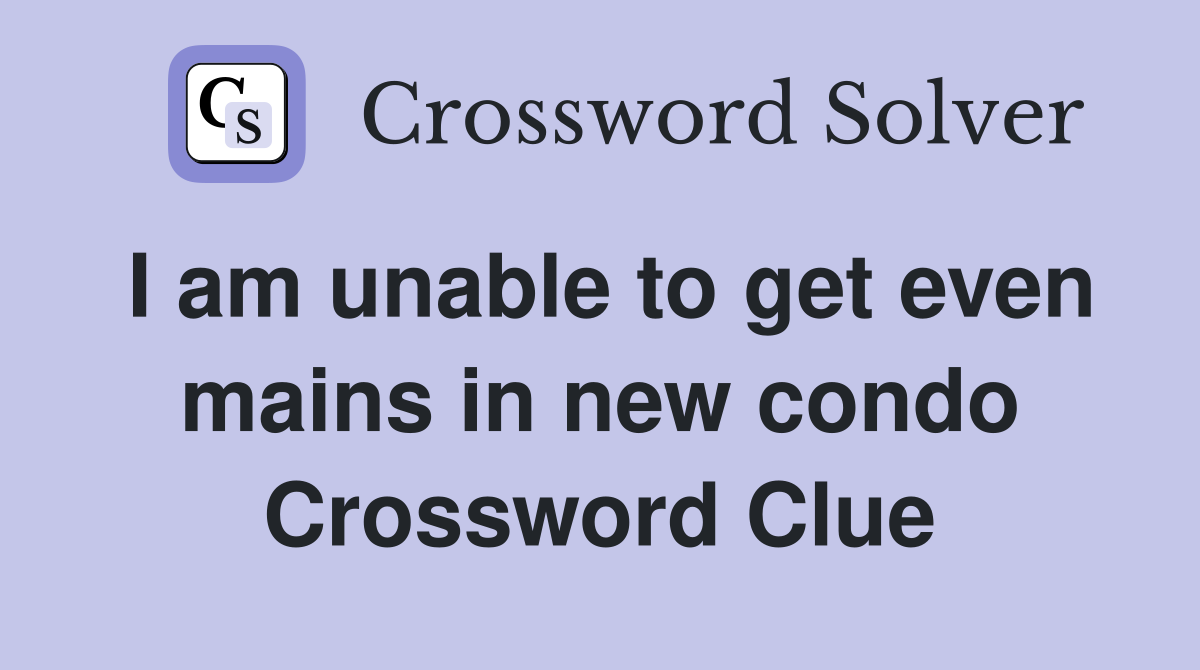 I am unable to get even mains in new condo Crossword Clue