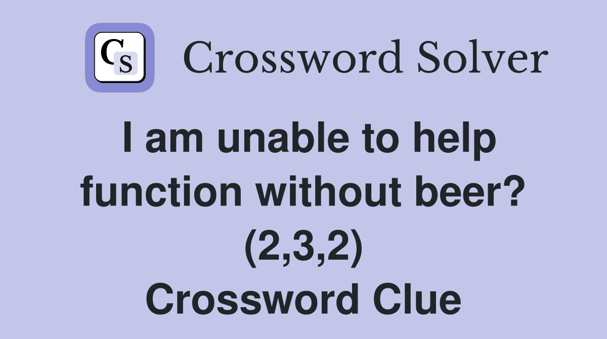 I am unable to help function without beer? (2,3,2) Crossword Clue