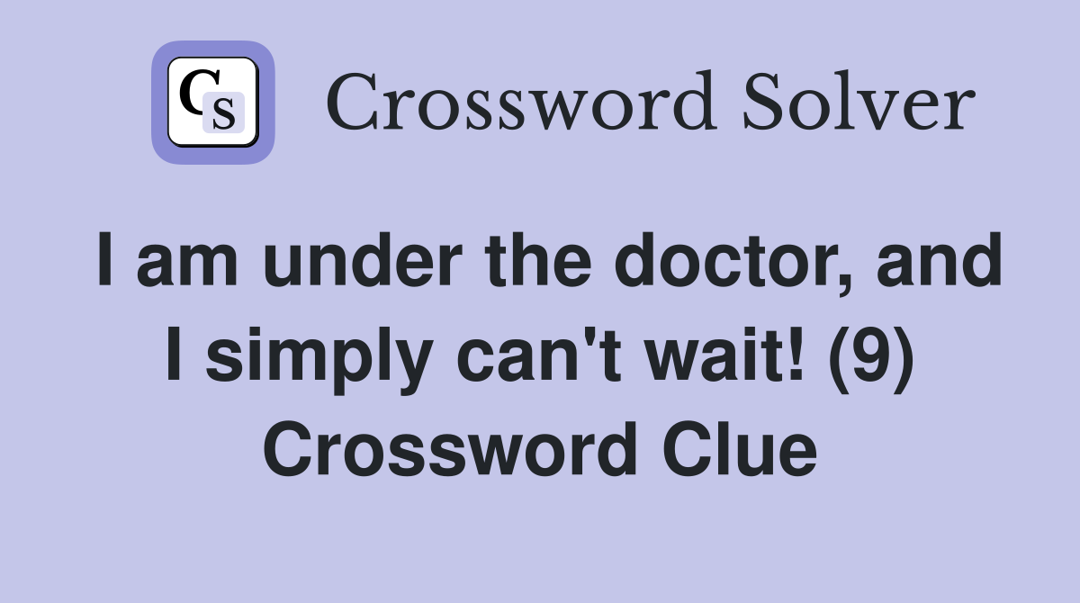 I am under the doctor, and I simply can't wait! (9) Crossword Clue