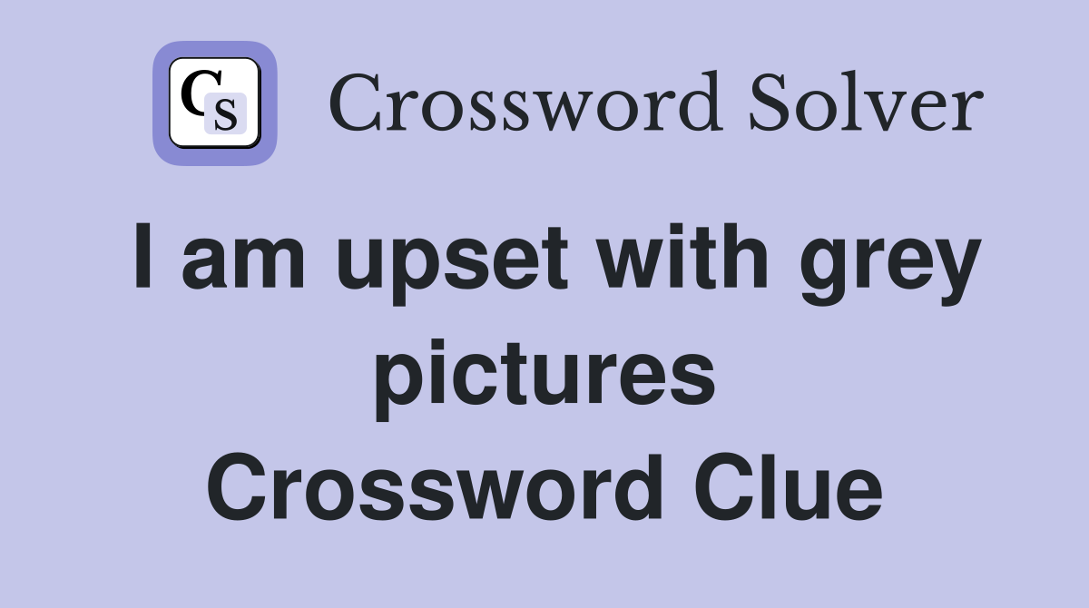 I am upset with grey pictures Crossword Clue