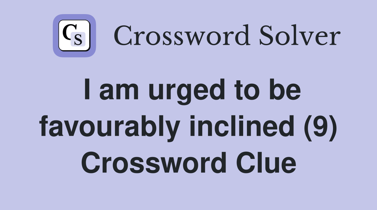 I am urged to be favourably inclined (9) Crossword Clue