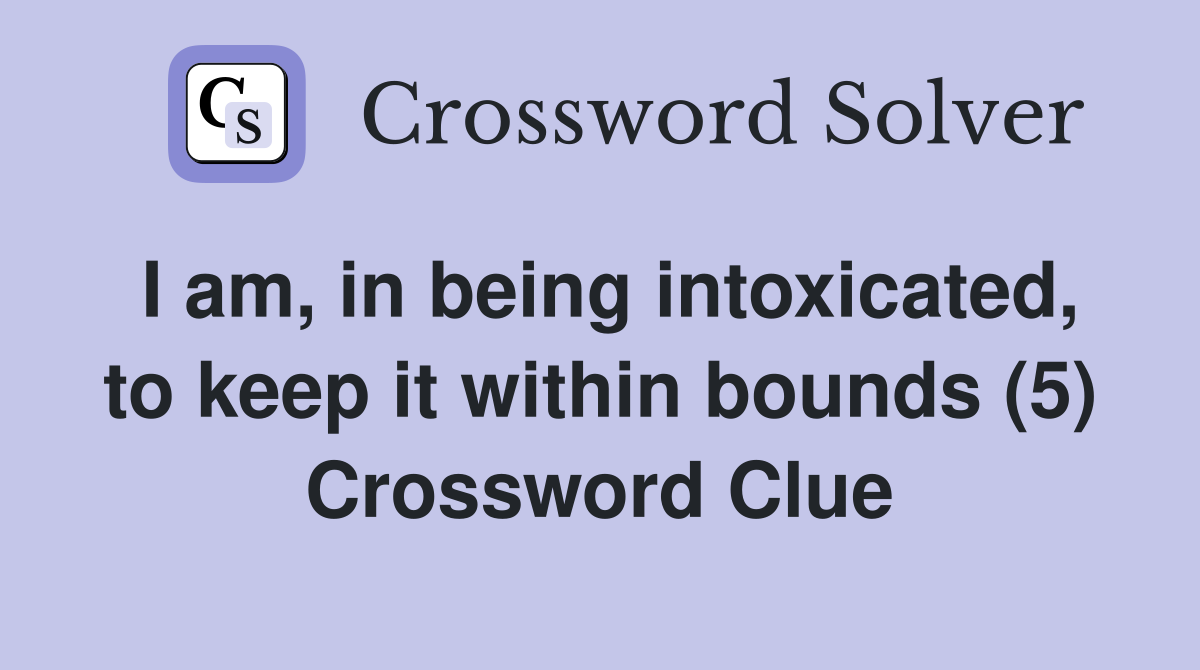 I am, in being intoxicated, to keep it within bounds (5) Crossword Clue
