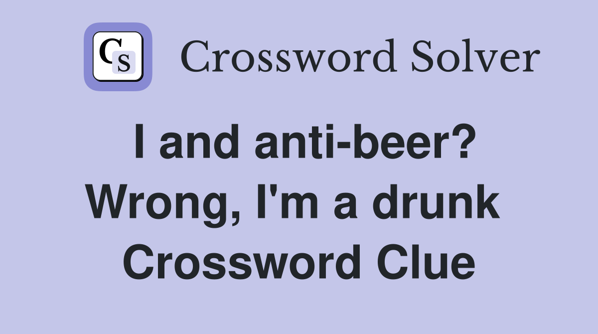 I and anti-beer? Wrong, I'm a drunk  Crossword Clue