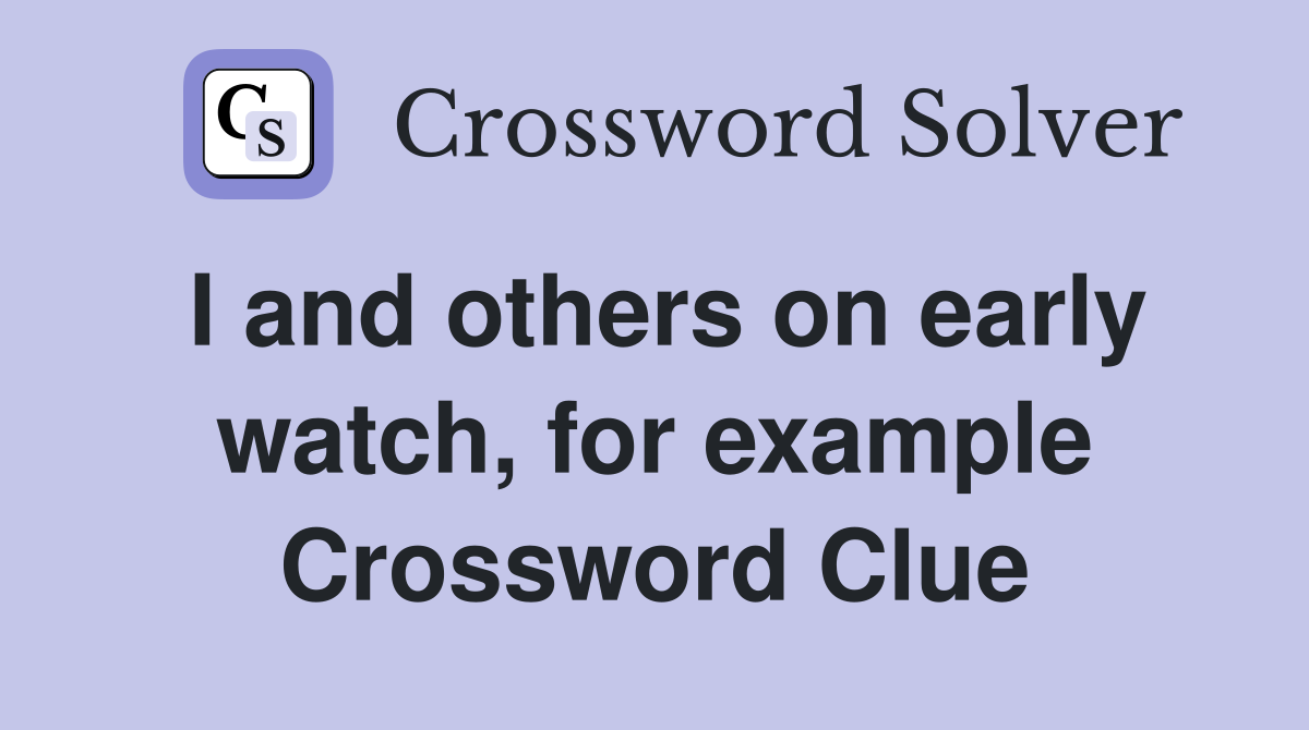 I and others on early watch, for example Crossword Clue