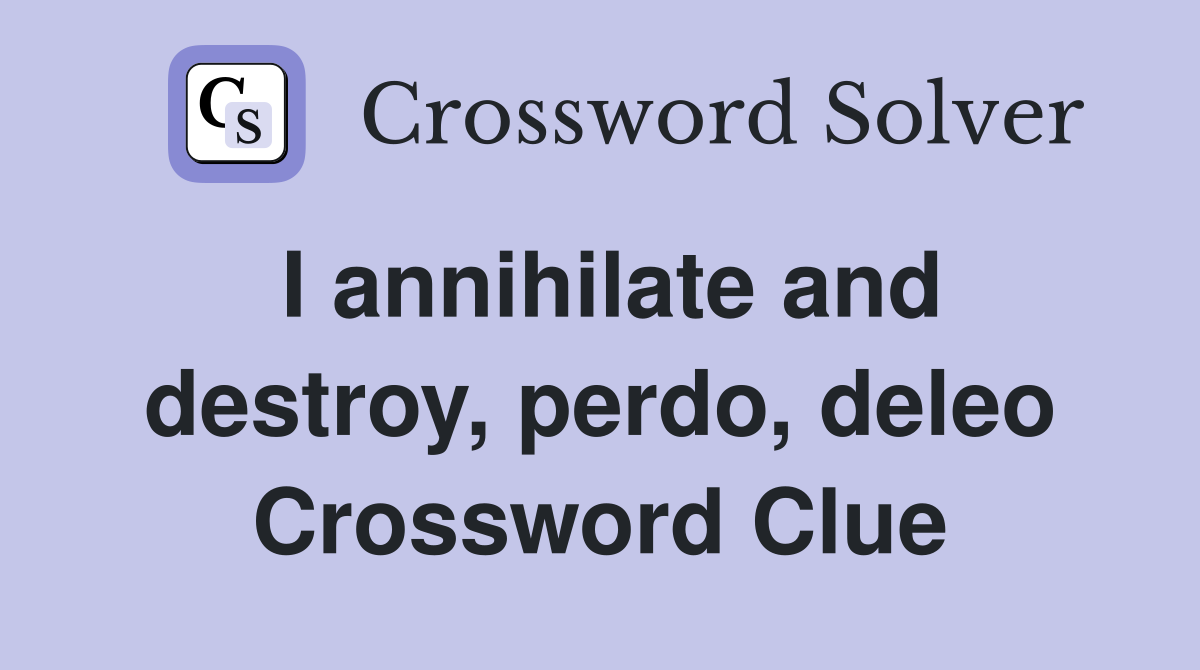 I annihilate and destroy, perdo, deleo Crossword Clue