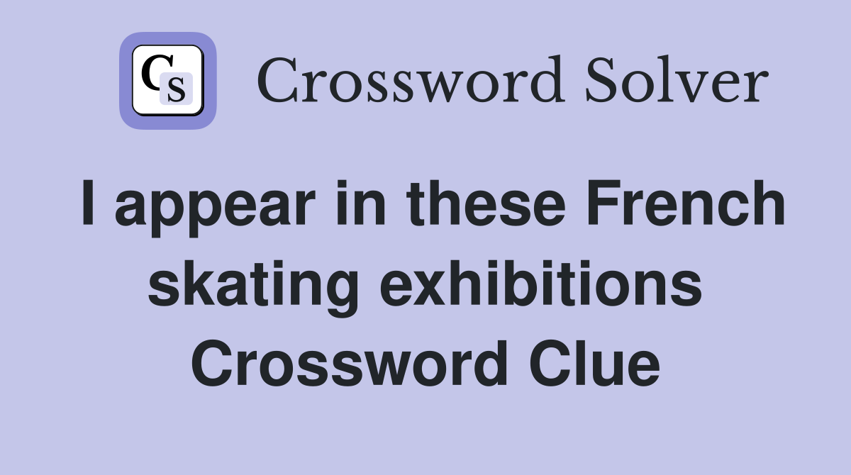 I appear in these French skating exhibitions Crossword Clue