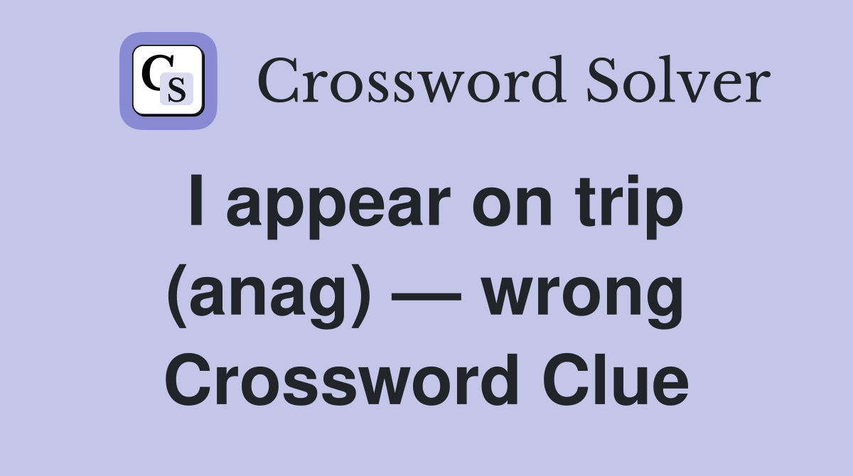 I appear on trip (anag) — wrong Crossword Clue