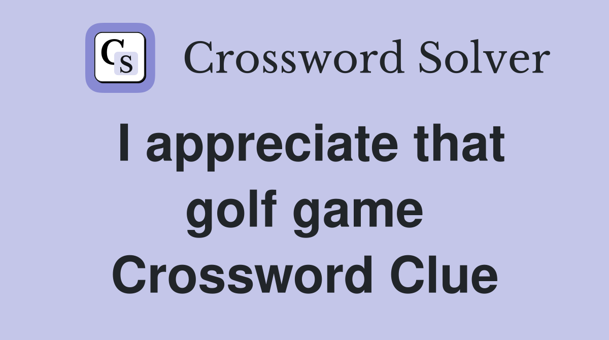 I appreciate that golf game Crossword Clue