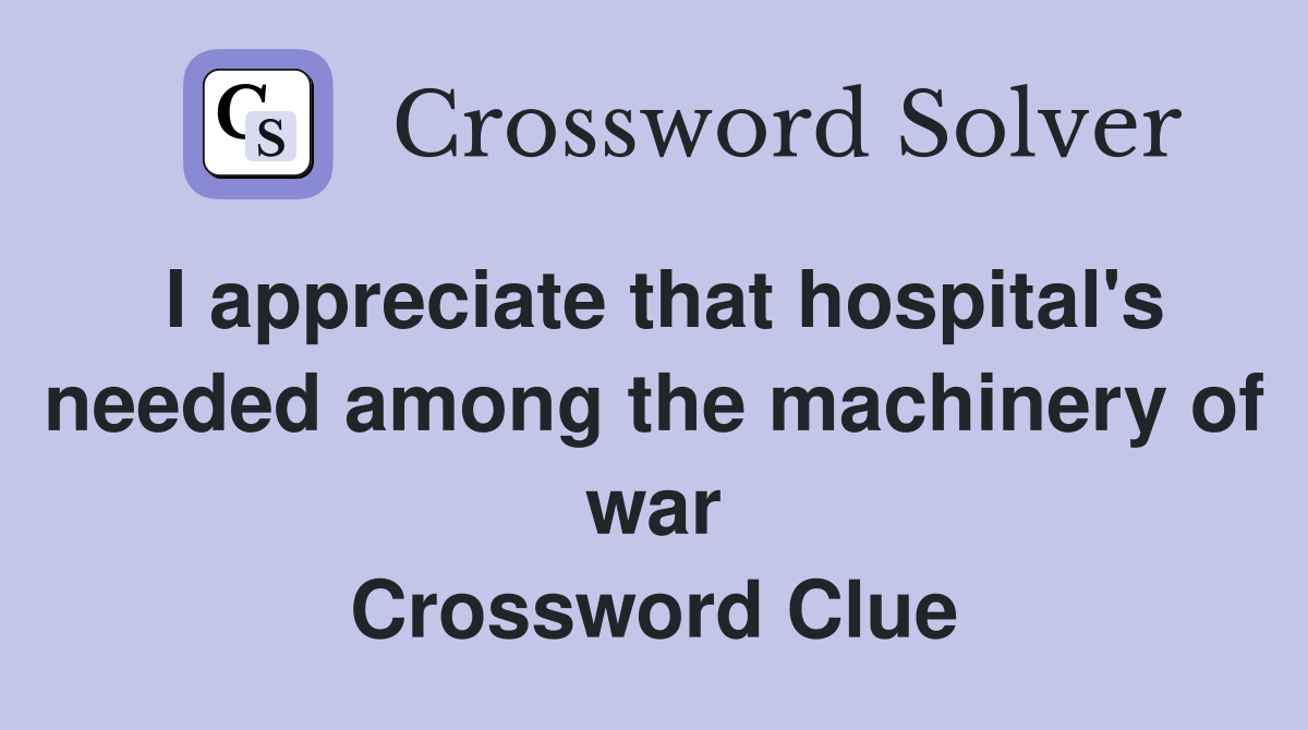 I appreciate that hospital's needed among the machinery of war Crossword Clue